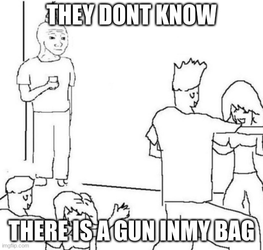 the quiet kid be like | THEY DONT KNOW; THERE IS A GUN INMY BAG | image tagged in party loner | made w/ Imgflip meme maker