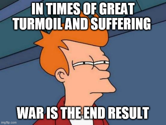 Futurama Fry | IN TIMES OF GREAT TURMOIL AND SUFFERING; WAR IS THE END RESULT | image tagged in memes,futurama fry | made w/ Imgflip meme maker