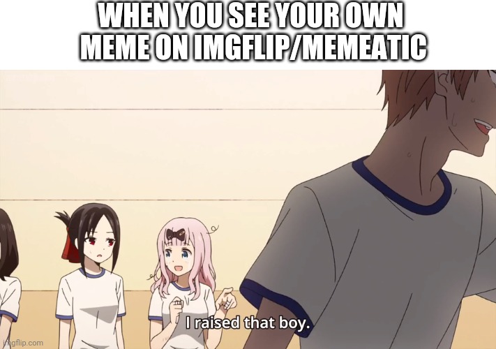 I hope you are having a good day :) | WHEN YOU SEE YOUR OWN
 MEME ON IMGFLIP/MEMEATIC | image tagged in i raised that boy | made w/ Imgflip meme maker
