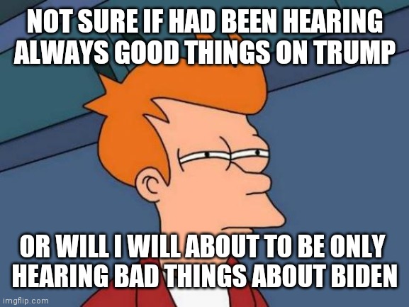 Futurama Fry Meme | NOT SURE IF HAD BEEN HEARING
ALWAYS GOOD THINGS ON TRUMP OR WILL I WILL ABOUT TO BE ONLY 
HEARING BAD THINGS ABOUT BIDEN | image tagged in memes,futurama fry | made w/ Imgflip meme maker