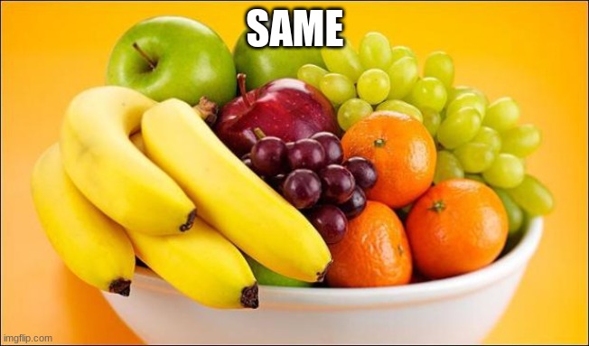 Need a fruit? | SAME | image tagged in need a fruit | made w/ Imgflip meme maker