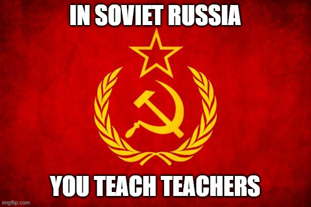 In Soviet Russia | IN SOVIET RUSSIA; YOU TEACH TEACHERS | image tagged in in soviet russia | made w/ Imgflip meme maker