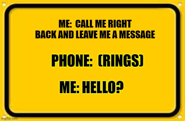 Blank Yellow Sign | ME:  CALL ME RIGHT BACK AND LEAVE ME A MESSAGE; PHONE:  (RINGS); ME: HELLO? | image tagged in memes,blank yellow sign | made w/ Imgflip meme maker