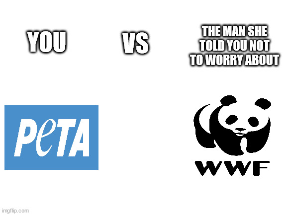 Is really PETA corrupted? | THE MAN SHE TOLD YOU NOT TO WORRY ABOUT; VS; YOU | image tagged in blank white template | made w/ Imgflip meme maker