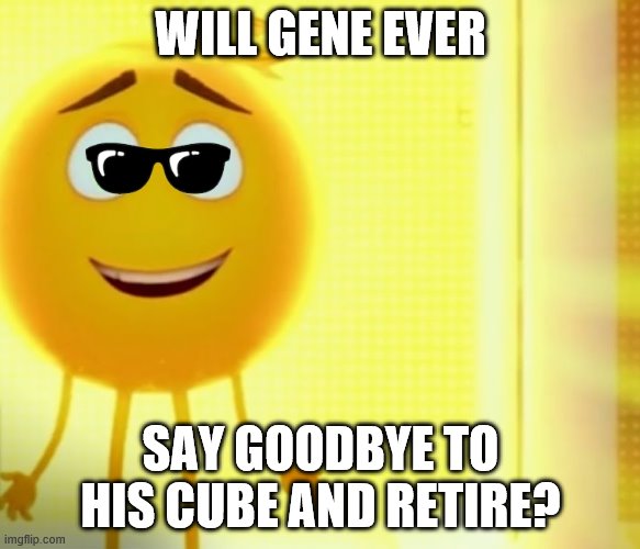 WILL GENE EVER; SAY GOODBYE TO HIS CUBE AND RETIRE? | image tagged in gene smiling | made w/ Imgflip meme maker