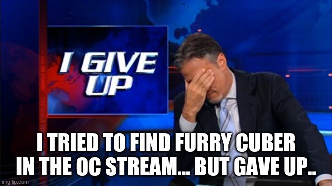 i give up | I TRIED TO FIND FURRY CUBER IN THE OC STREAM... BUT GAVE UP.. | image tagged in i give up | made w/ Imgflip meme maker