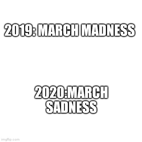Blank Transparent Square | 2019: MARCH MADNESS; 2020:MARCH SADNESS | image tagged in memes,blank transparent square | made w/ Imgflip meme maker