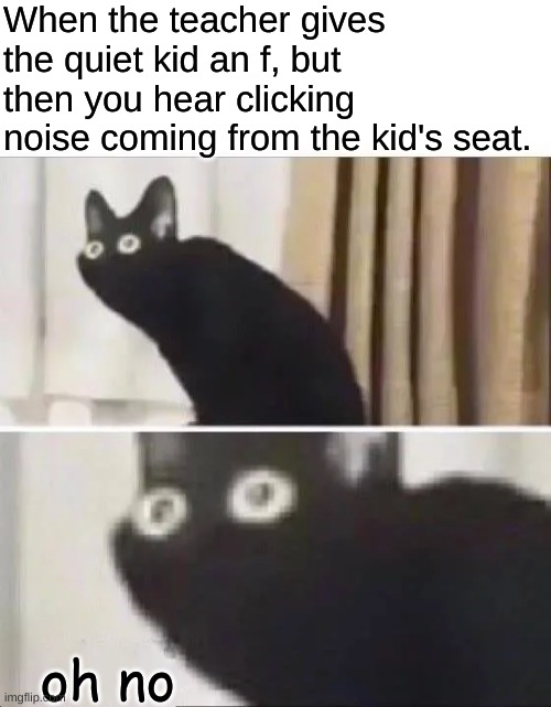 can i still switch teams? | When the teacher gives the quiet kid an f, but then you hear clicking noise coming from the kid's seat. oh no | image tagged in oh no black cat | made w/ Imgflip meme maker