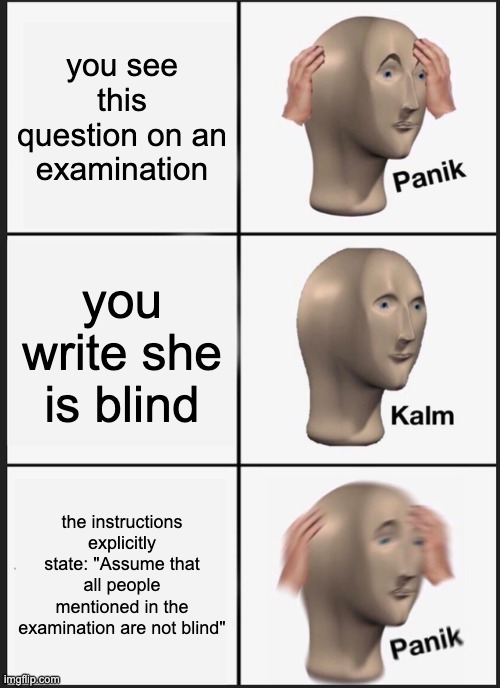 Panik Kalm Panik Meme | you see this question on an examination you write she is blind the instructions explicitly state: "Assume that all people mentioned in the e | image tagged in memes,panik kalm panik | made w/ Imgflip meme maker