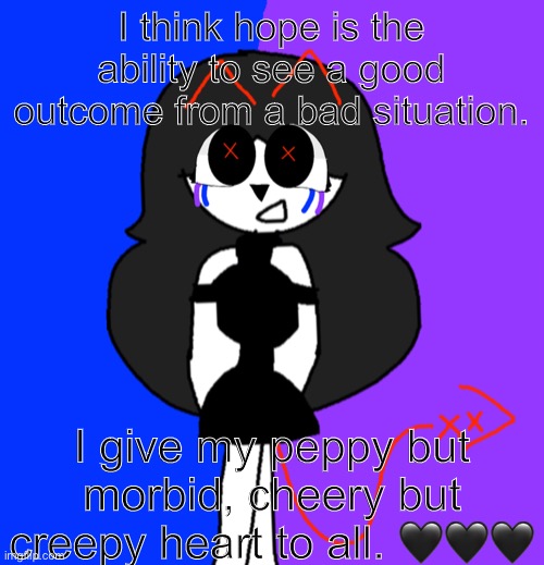 •3• ? | I think hope is the ability to see a good outcome from a bad situation. I give my peppy but morbid, cheery but creepy heart to all. 🖤🖤🖤 | image tagged in you are amazing | made w/ Imgflip meme maker