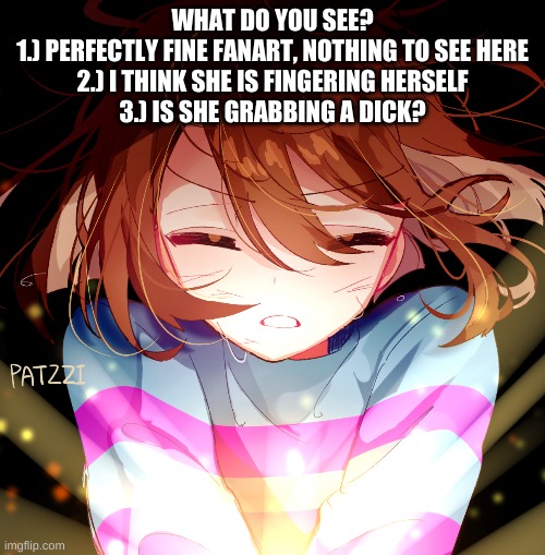 what is wrong with me posting this when i just got back on | WHAT DO YOU SEE?
1.) PERFECTLY FINE FANART, NOTHING TO SEE HERE
2.) I THINK SHE IS FINGERING HERSELF
3.) IS SHE GRABBING A DICK? | image tagged in memes,funny,undertale,wtf | made w/ Imgflip meme maker