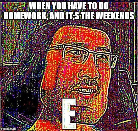 WHEN YOU HAVE TO DO HOMEWORK, AND IT;S THE WEEKENDS | made w/ Imgflip meme maker