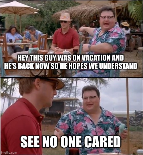 See Nobody Cares Meme | HEY THIS GUY WAS ON VACATION AND HE'S BACK NOW SO HE HOPES WE UNDERSTAND SEE NO ONE CARED | image tagged in memes,see nobody cares | made w/ Imgflip meme maker