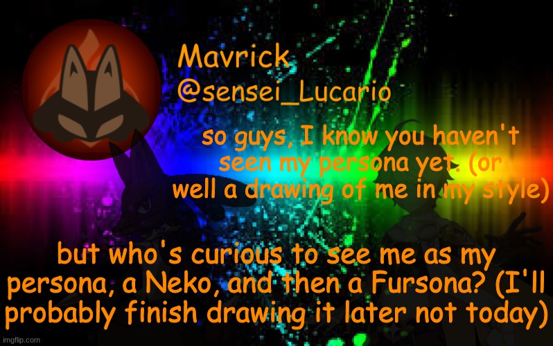 Mavrick Announcement template | so guys, I know you haven't seen my persona yet. (or well a drawing of me in my style); but who's curious to see me as my persona, a Neko, and then a Fursona? (I'll probably finish drawing it later not today) | image tagged in mavrick announcement template | made w/ Imgflip meme maker