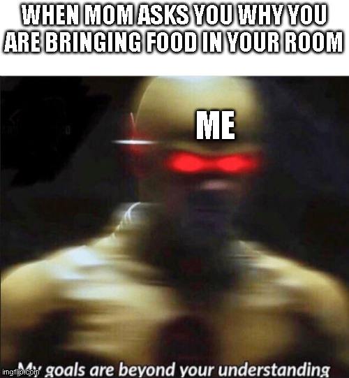 my goals are beyond your understanding | WHEN MOM ASKS YOU WHY YOU ARE BRINGING FOOD IN YOUR ROOM; ME | image tagged in my goals are beyond your understanding | made w/ Imgflip meme maker