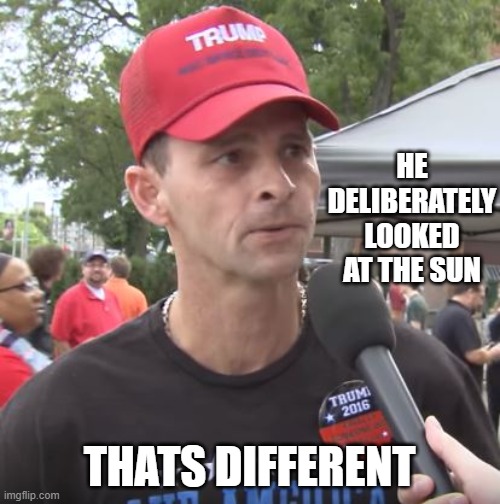 Trump supporter | HE DELIBERATELY LOOKED AT THE SUN THATS DIFFERENT | image tagged in trump supporter | made w/ Imgflip meme maker