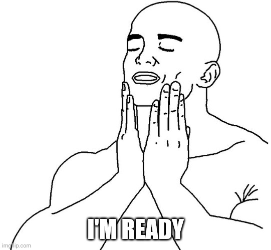 Satisfaction | I'M READY | image tagged in satisfaction | made w/ Imgflip meme maker