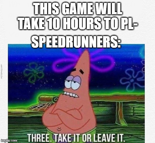 I am sped | THIS GAME WILL TAKE 10 HOURS TO PL-; SPEEDRUNNERS: | image tagged in 3 take it or leave it,memes,speedrunners | made w/ Imgflip meme maker