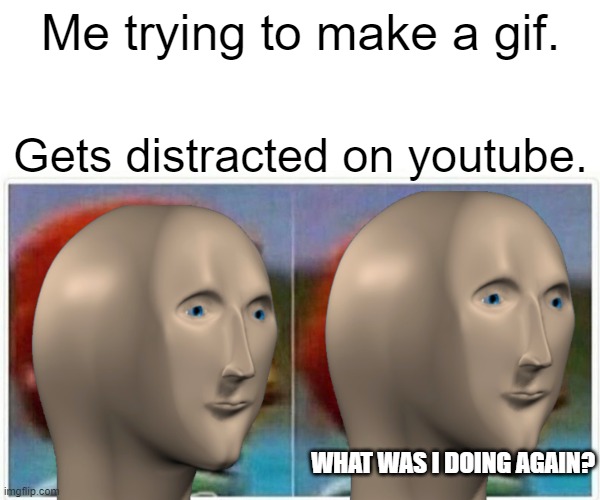 Relatable? | Me trying to make a gif. Gets distracted on youtube. WHAT WAS I DOING AGAIN? | image tagged in memes,monkey puppet | made w/ Imgflip meme maker