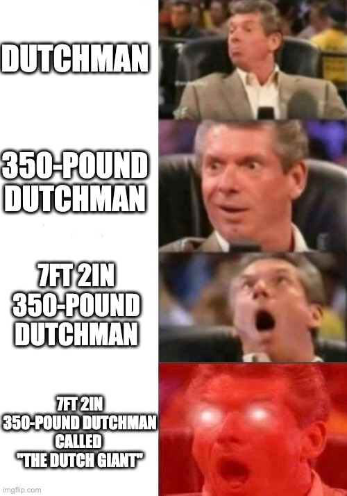 Mr. McMahon reaction | DUTCHMAN; 350-POUND DUTCHMAN; 7FT 2IN 350-POUND DUTCHMAN; 7FT 2IN 350-POUND DUTCHMAN CALLED 
"THE DUTCH GIANT" | image tagged in mr mcmahon reaction | made w/ Imgflip meme maker