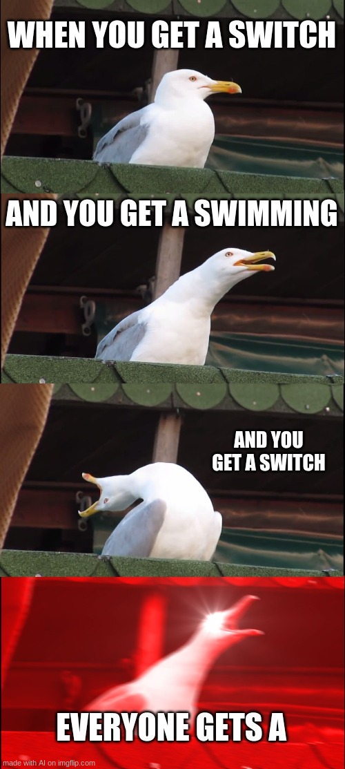 Switch(ai)Swim(ai) | WHEN YOU GET A SWITCH; AND YOU GET A SWIMMING; AND YOU GET A SWITCH; EVERYONE GETS A | image tagged in memes,inhaling seagull,ai meme,switch,nintendo switch,swimming | made w/ Imgflip meme maker
