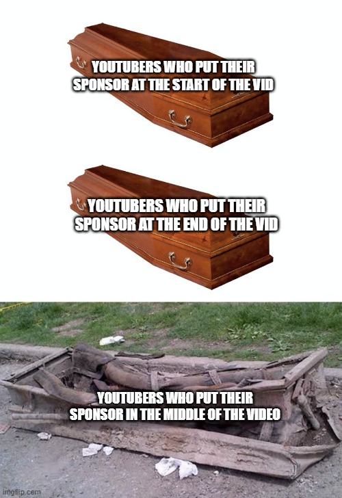 just watched a video where this happened... | YOUTUBERS WHO PUT THEIR SPONSOR AT THE START OF THE VID; YOUTUBERS WHO PUT THEIR SPONSOR AT THE END OF THE VID; YOUTUBERS WHO PUT THEIR SPONSOR IN THE MIDDLE OF THE VIDEO | image tagged in different coffins | made w/ Imgflip meme maker