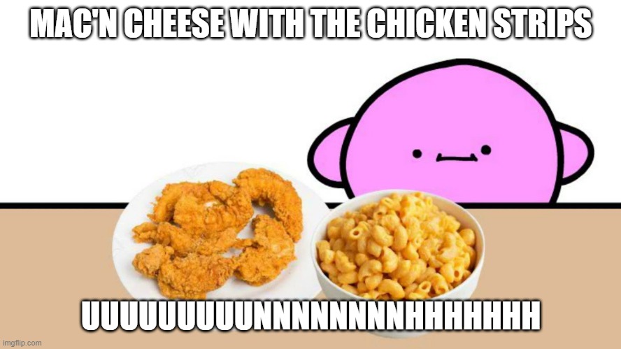 lol | MAC'N CHEESE WITH THE CHICKEN STRIPS; UUUUUUUUUNNNNNNNNHHHHHHH | image tagged in chicken strips,mac and cheese,memes,lol | made w/ Imgflip meme maker