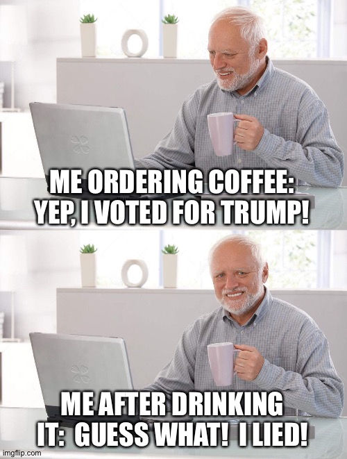 Old man cup of coffee | ME ORDERING COFFEE: YEP, I VOTED FOR TRUMP! ME AFTER DRINKING IT:  GUESS WHAT!  I LIED! | image tagged in old man cup of coffee | made w/ Imgflip meme maker