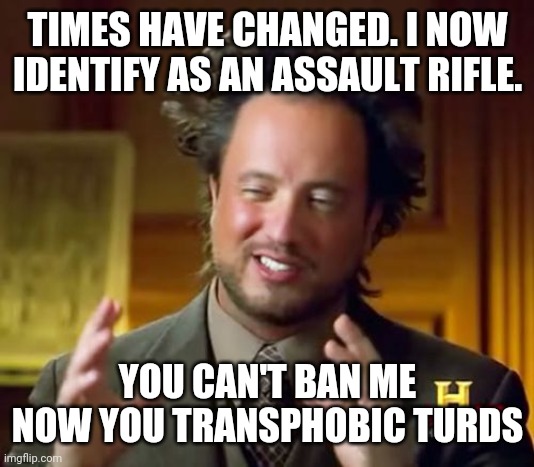 What comes around goes around | TIMES HAVE CHANGED. I NOW IDENTIFY AS AN ASSAULT RIFLE. YOU CAN'T BAN ME NOW YOU TRANSPHOBIC TURDS | image tagged in memes,ancient aliens | made w/ Imgflip meme maker