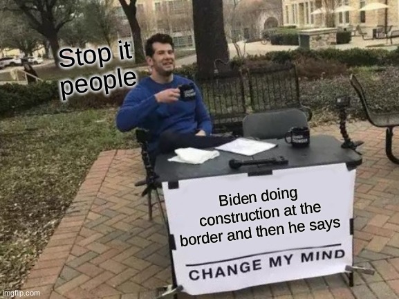 just why this guy | Stop it people; Biden doing construction at the border and then he says | image tagged in memes,change my mind,joe biden,the wall | made w/ Imgflip meme maker