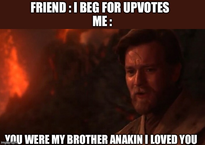 You were my brother Anakin! I loved you...  | FRIEND : I BEG FOR UPVOTES  
ME :; YOU WERE MY BROTHER ANAKIN I LOVED YOU | image tagged in you were my brother anakin i loved you | made w/ Imgflip meme maker