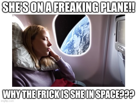 She's on a plane in space ;-; | SHE'S ON A FREAKING PLANE!! WHY THE FRICK IS SHE IN SPACE??? | image tagged in space,airplane,funny,photoshop | made w/ Imgflip meme maker