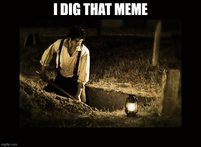 grave digger | I DIG THAT MEME | image tagged in grave digger | made w/ Imgflip meme maker