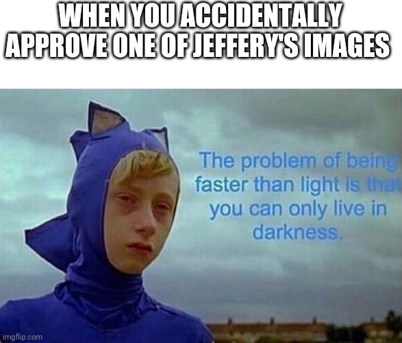 I'm so sorry about that | WHEN YOU ACCIDENTALLY APPROVE ONE OF JEFFERY'S IMAGES | image tagged in depression sonic | made w/ Imgflip meme maker