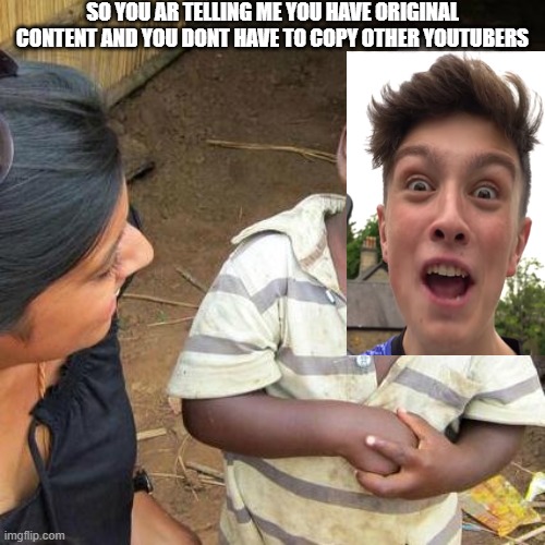 Third World Skeptical Kid | SO YOU AR TELLING ME YOU HAVE ORIGINAL CONTENT AND YOU DONT HAVE TO COPY OTHER YOUTUBERS | image tagged in memes,third world skeptical kid | made w/ Imgflip meme maker