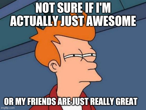 UwU love y'all | NOT SURE IF I'M ACTUALLY JUST AWESOME; OR MY FRIENDS ARE JUST REALLY GREAT | image tagged in memes,futurama fry | made w/ Imgflip meme maker