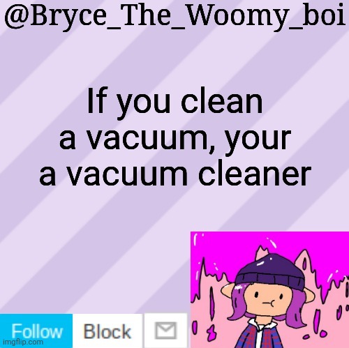 Bryce_The_Woomy_boi's new New NEW announcement template | If you clean a vacuum, your a vacuum cleaner | image tagged in bryce_the_woomy_boi's new new new announcement template | made w/ Imgflip meme maker