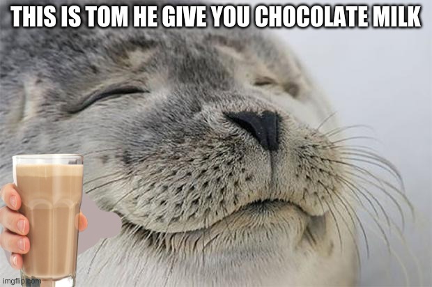 Satisfied Seal | THIS IS TOM HE GIVE YOU CHOCOLATE MILK | image tagged in memes,satisfied seal | made w/ Imgflip meme maker