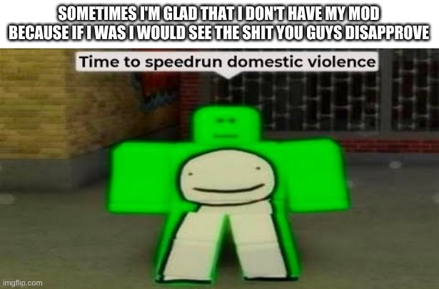 like those unholy jeffery pics | SOMETIMES I'M GLAD THAT I DON'T HAVE MY MOD BECAUSE IF I WAS I WOULD SEE THE SHIT YOU GUYS DISAPPROVE | image tagged in memes,funny,imgflip mods | made w/ Imgflip meme maker