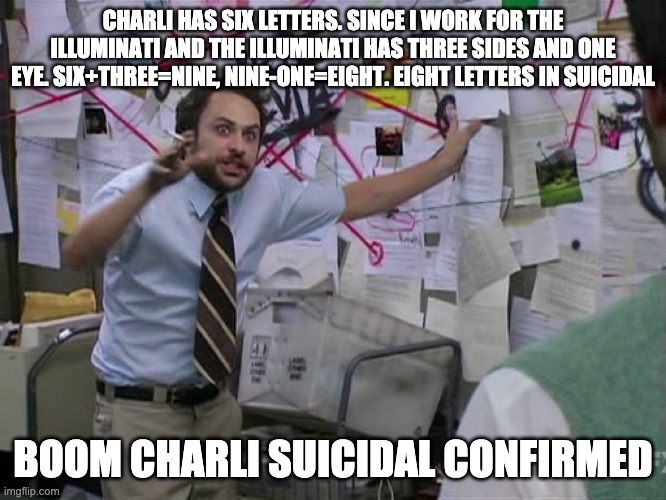 Charlie Conspiracy (Always Sunny in Philidelphia) | CHARLI HAS SIX LETTERS. SINCE I WORK FOR THE ILLUMINATI AND THE ILLUMINATI HAS THREE SIDES AND ONE EYE. SIX+THREE=NINE, NINE-ONE=EIGHT. EIGH | image tagged in charlie conspiracy always sunny in philidelphia | made w/ Imgflip meme maker