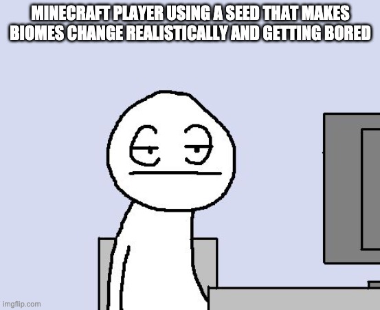 Bored of this crap | MINECRAFT PLAYER USING A SEED THAT MAKES BIOMES CHANGE REALISTICALLY AND GETTING BORED | image tagged in bored of this crap | made w/ Imgflip meme maker
