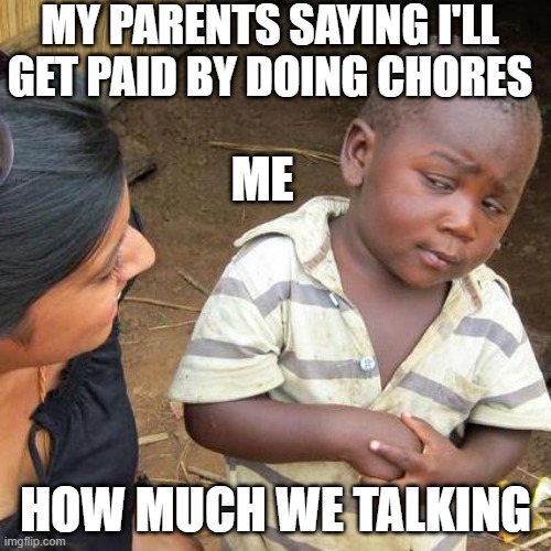 Third World Skeptical Kid | MY PARENTS SAYING I'LL GET PAID BY DOING CHORES; ME; HOW MUCH WE TALKING | image tagged in memes,third world skeptical kid | made w/ Imgflip meme maker