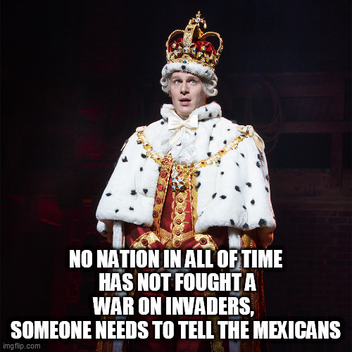 King George Hamilton | NO NATION IN ALL OF TIME
 HAS NOT FOUGHT A WAR ON INVADERS, 
SOMEONE NEEDS TO TELL THE MEXICANS | image tagged in king george hamilton | made w/ Imgflip meme maker