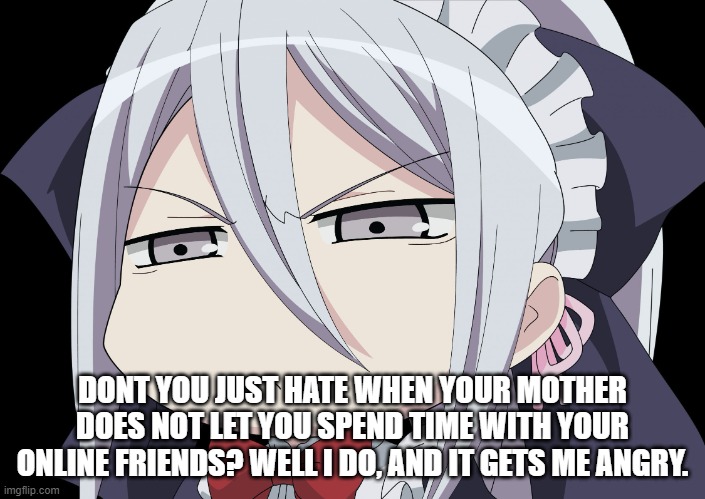 Anime Angry Face | DONT YOU JUST HATE WHEN YOUR MOTHER DOES NOT LET YOU SPEND TIME WITH YOUR ONLINE FRIENDS? WELL I DO, AND IT GETS ME ANGRY. | image tagged in anime angry face | made w/ Imgflip meme maker