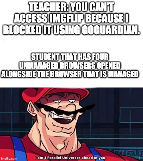 I am 4 Parallel Universes ahead of you | TEACHER: YOU CAN'T ACCESS IMGFLIP BECAUSE I BLOCKED IT USING GOGUARDIAN. STUDENT THAT HAS FOUR UNMANAGED BROWSERS OPENED ALONGSIDE THE BROWS | image tagged in i am 4 parallel universes ahead of you | made w/ Imgflip meme maker