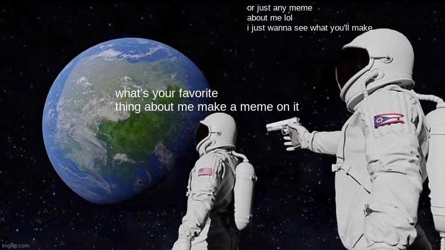 XD | or just any meme about me lol
i just wanna see what you'll make; what's your favorite thing about me make a meme on it | image tagged in memes,always has been | made w/ Imgflip meme maker