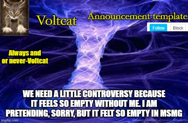 I needed to spice things up | WE NEED A LITTLE CONTROVERSY BECAUSE IT FEELS SO EMPTY WITHOUT ME. I AM PRETENDING, SORRY, BUT IT FELT SO EMPTY IN MSMG | image tagged in new volcat announcment template | made w/ Imgflip meme maker