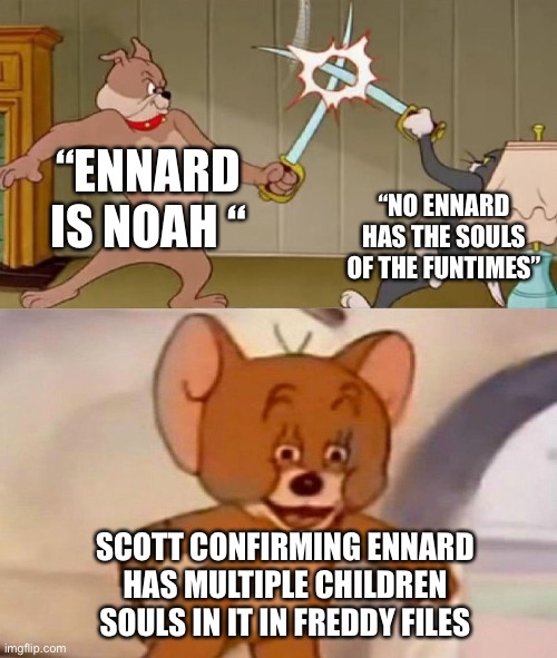 We all forgot Freddy files lol | “ENNARD IS NOAH “; “NO ENNARD HAS THE SOULS OF THE FUNTIMES”; SCOTT CONFIRMING ENNARD HAS MULTIPLE CHILDREN SOULS IN IT IN FREDDY FILES | image tagged in tom and jerry swordfight,fnaf,antimichaelxennard | made w/ Imgflip meme maker