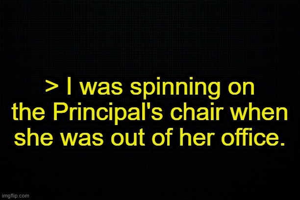 . | > I was spinning on the Principal's chair when she was out of her office. | image tagged in school | made w/ Imgflip meme maker