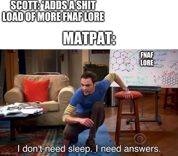oh gawd | SCOTT: *ADDS A SHIT LOAD OF MORE FNAF LORE; MATPAT:; FNAF LORE | image tagged in i don't need sleep i need answers | made w/ Imgflip meme maker